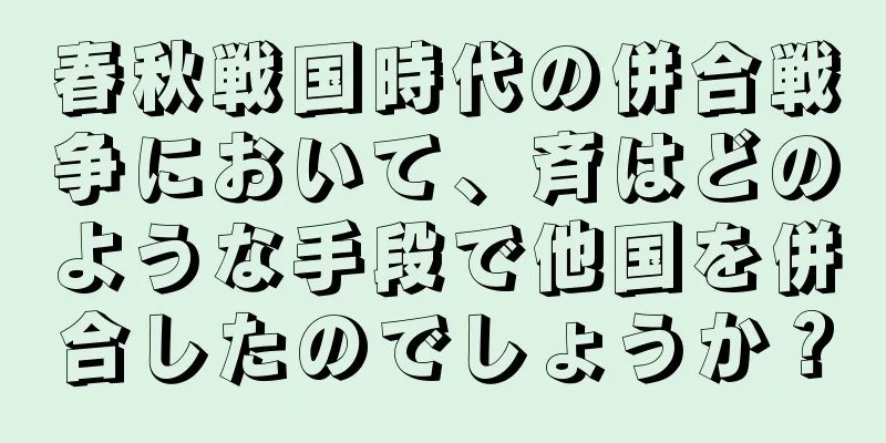 春秋戦国時代の併合戦争において、斉はどのような手段で他国を併合したのでしょうか？