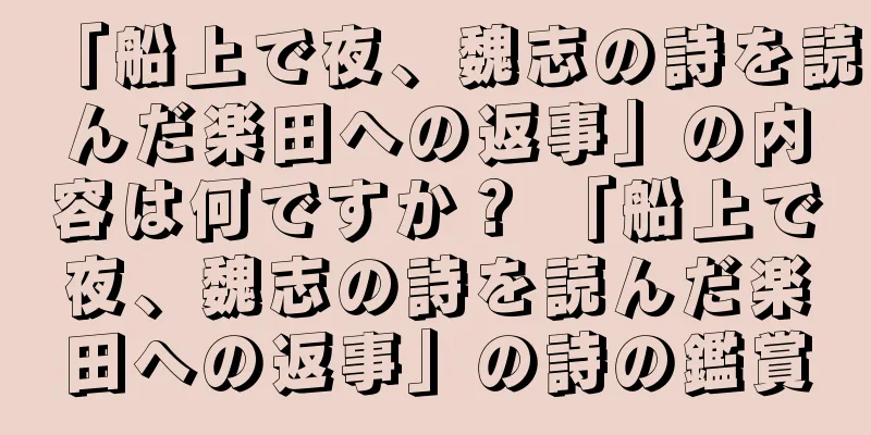「船上で夜、魏志の詩を読んだ楽田への返事」の内容は何ですか？ 「船上で夜、魏志の詩を読んだ楽田への返事」の詩の鑑賞