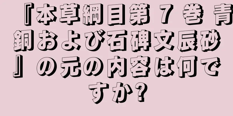 『本草綱目第 7 巻 青銅および石碑文辰砂』の元の内容は何ですか?
