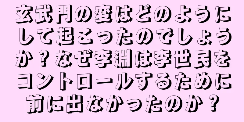 玄武門の変はどのようにして起こったのでしょうか？なぜ李淵は李世民をコントロールするために前に出なかったのか？