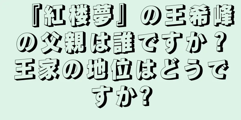 『紅楼夢』の王希峰の父親は誰ですか？王家の地位はどうですか?