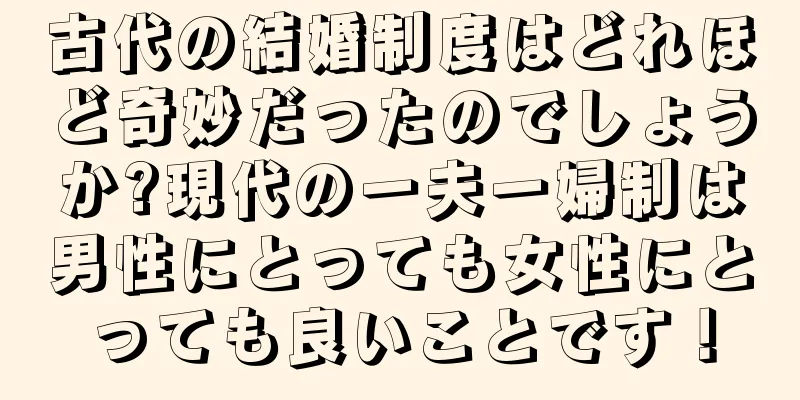 古代の結婚制度はどれほど奇妙だったのでしょうか?現代の一夫一婦制は男性にとっても女性にとっても良いことです！