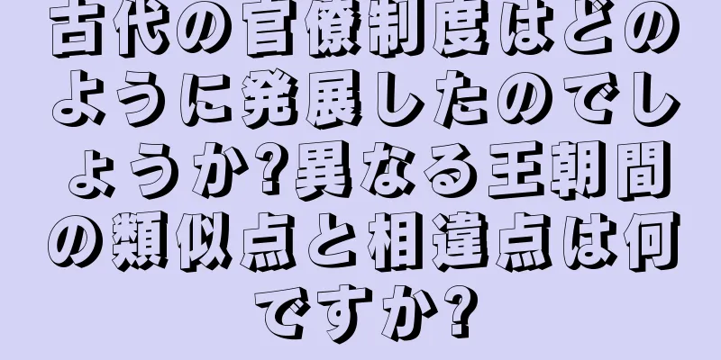 古代の官僚制度はどのように発展したのでしょうか?異なる王朝間の類似点と相違点は何ですか?