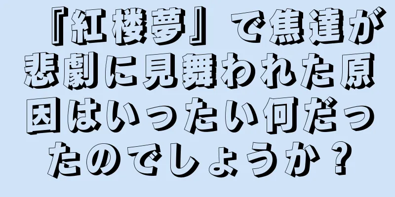 『紅楼夢』で焦達が悲劇に見舞われた原因はいったい何だったのでしょうか？