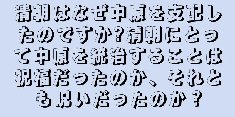 清朝はなぜ中原を支配したのですか?清朝にとって中原を統治することは祝福だったのか、それとも呪いだったのか？