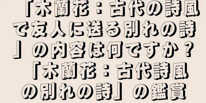 「木蘭花：古代の詩風で友人に送る別れの詩」の内容は何ですか？ 「木蘭花：古代詩風の別れの詩」の鑑賞