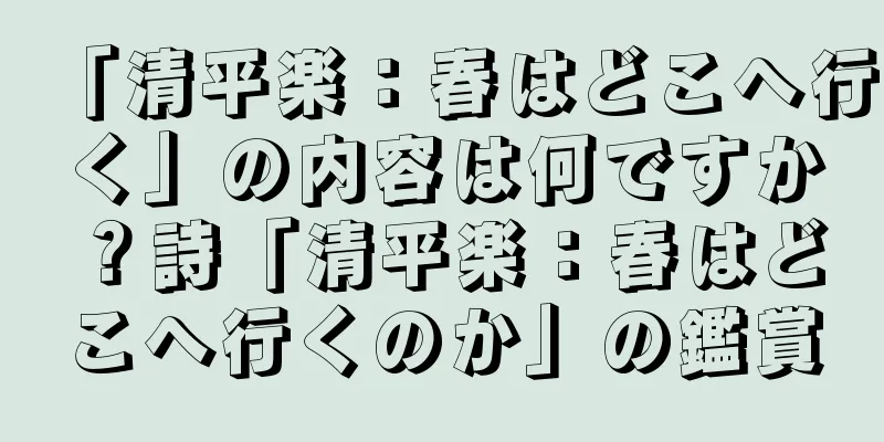 「清平楽：春はどこへ行く」の内容は何ですか？詩「清平楽：春はどこへ行くのか」の鑑賞