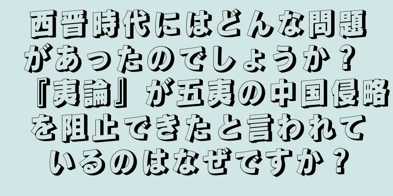 西晋時代にはどんな問題があったのでしょうか？ 『夷論』が五夷の中国侵略を阻止できたと言われているのはなぜですか？