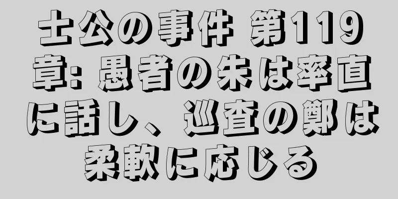 士公の事件 第119章: 愚者の朱は率直に話し、巡査の鄭は柔軟に応じる