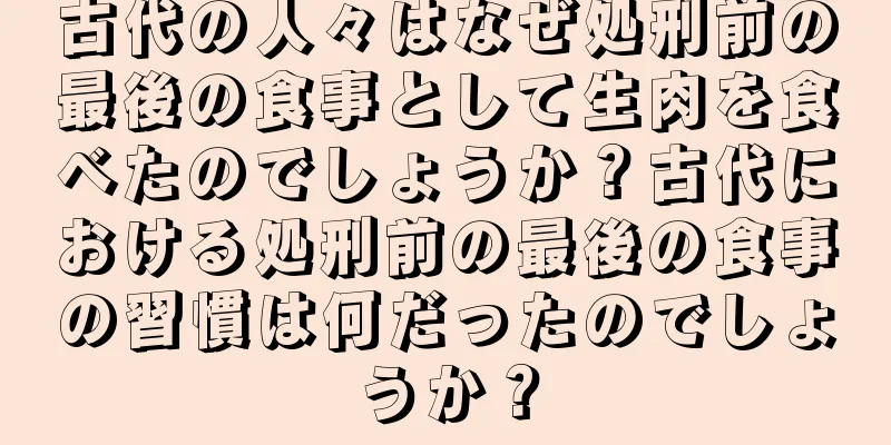 古代の人々はなぜ処刑前の最後の食事として生肉を食べたのでしょうか？古代における処刑前の最後の食事の習慣は何だったのでしょうか？