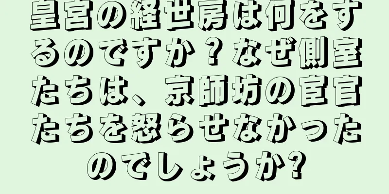 皇宮の経世房は何をするのですか？なぜ側室たちは、京師坊の宦官たちを怒らせなかったのでしょうか?