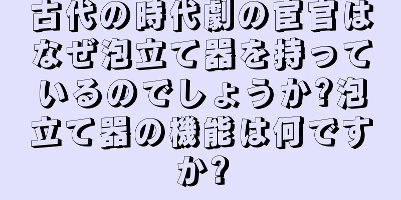 古代の時代劇の宦官はなぜ泡立て器を持っているのでしょうか?泡立て器の機能は何ですか?
