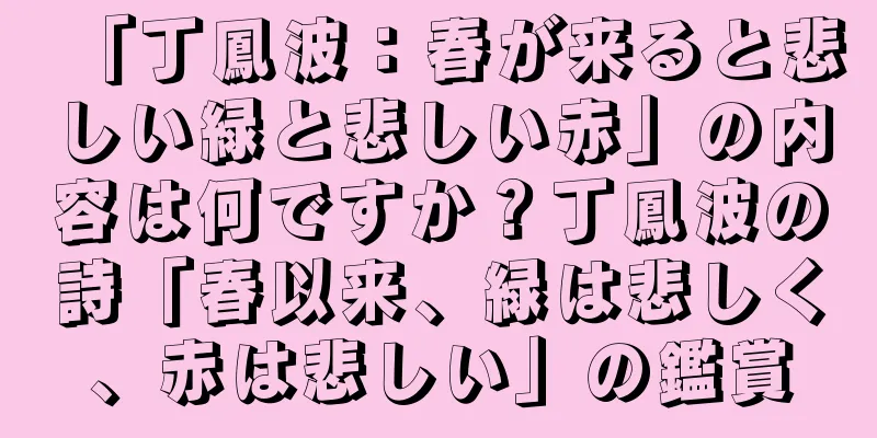 「丁鳳波：春が来ると悲しい緑と悲しい赤」の内容は何ですか？丁鳳波の詩「春以来、緑は悲しく、赤は悲しい」の鑑賞