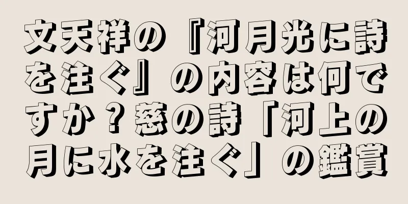 文天祥の『河月光に詩を注ぐ』の内容は何ですか？慈の詩「河上の月に水を注ぐ」の鑑賞