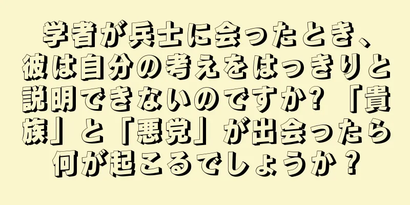 学者が兵士に会ったとき、彼は自分の考えをはっきりと説明できないのですか? 「貴族」と「悪党」が出会ったら何が起こるでしょうか？