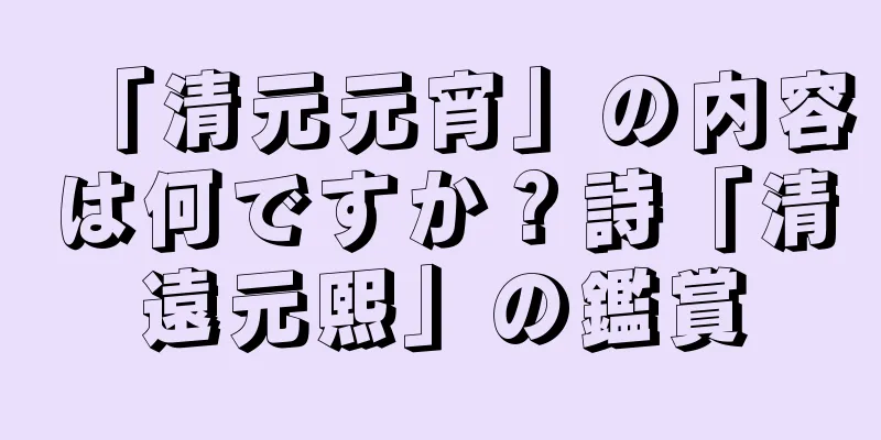 「清元元宵」の内容は何ですか？詩「清遠元熙」の鑑賞