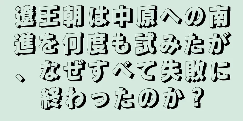 遼王朝は中原への南進を何度も試みたが、なぜすべて失敗に終わったのか？