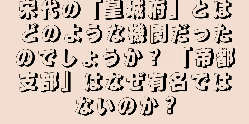 宋代の「皇城府」とはどのような機関だったのでしょうか？ 「帝都支部」はなぜ有名ではないのか？