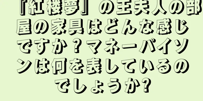 『紅楼夢』の王夫人の部屋の家具はどんな感じですか？マネーパイソンは何を表しているのでしょうか?