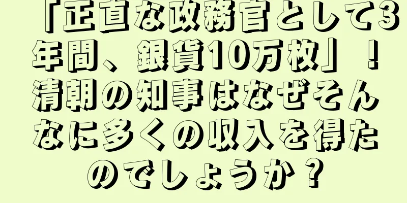 「正直な政務官として3年間、銀貨10万枚」！清朝の知事はなぜそんなに多くの収入を得たのでしょうか？