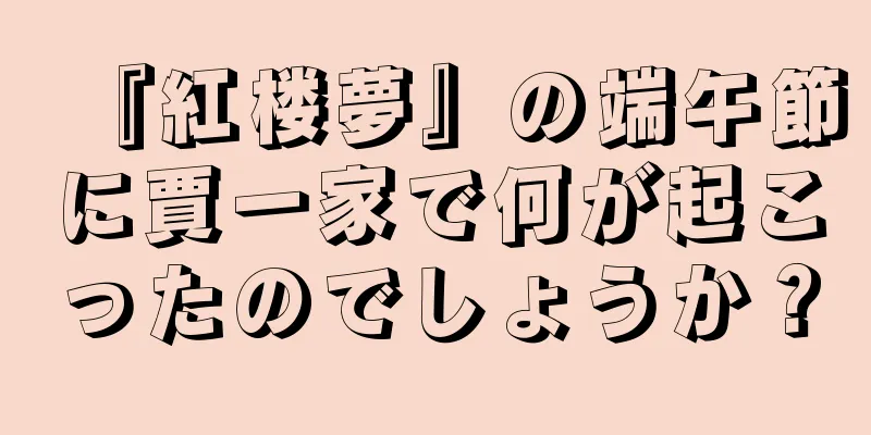『紅楼夢』の端午節に賈一家で何が起こったのでしょうか？