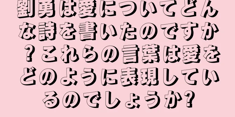 劉勇は愛についてどんな詩を書いたのですか？これらの言葉は愛をどのように表現しているのでしょうか?