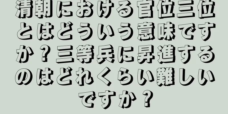 清朝における官位三位とはどういう意味ですか？三等兵に昇進するのはどれくらい難しいですか？