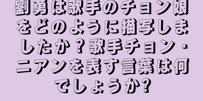 劉勇は歌手のチョン娘をどのように描写しましたか？歌手チョン・ニアンを表す言葉は何でしょうか?