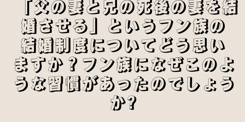 「父の妻と兄の死後の妻を結婚させる」というフン族の結婚制度についてどう思いますか？フン族になぜこのような習慣があったのでしょうか?