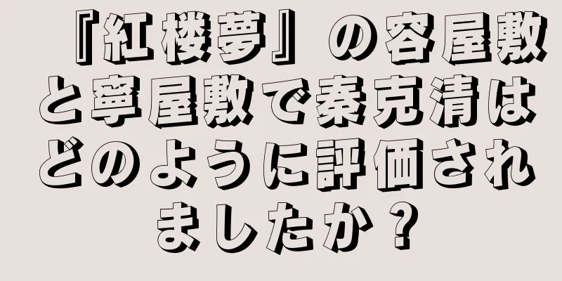 『紅楼夢』の容屋敷と寧屋敷で秦克清はどのように評価されましたか？