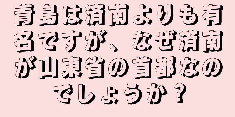 青島は済南よりも有名ですが、なぜ済南が山東省の首都なのでしょうか？