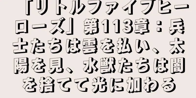 「リトルファイブヒーローズ」第113章：兵士たちは雲を払い、太陽を見、水獣たちは闇を捨てて光に加わる