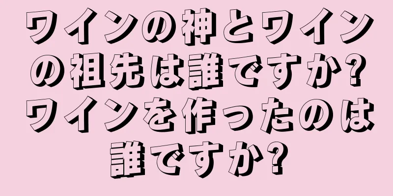 ワインの神とワインの祖先は誰ですか?ワインを作ったのは誰ですか?