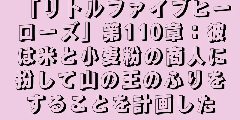 「リトルファイブヒーローズ」第110章：彼は米と小麦粉の商人に扮して山の王のふりをすることを計画した