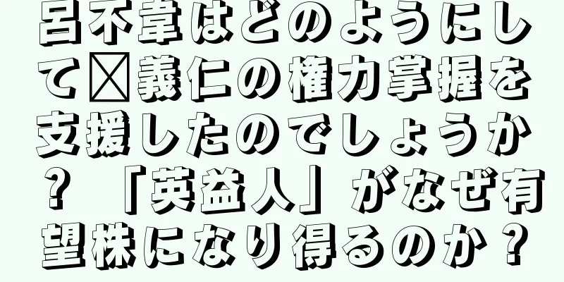 呂不韋はどのようにして嬴義仁の権力掌握を支援したのでしょうか？ 「英益人」がなぜ有望株になり得るのか？