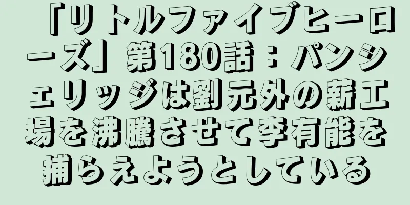 「リトルファイブヒーローズ」第180話：パンシェリッジは劉元外の薪工場を沸騰させて李有能を捕らえようとしている