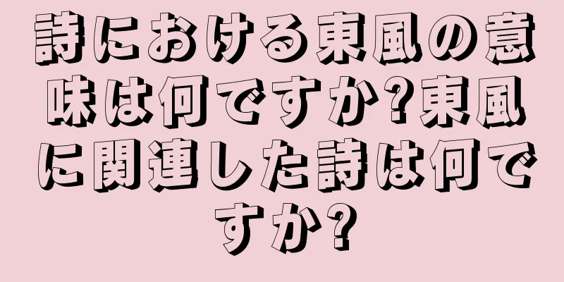 詩における東風の意味は何ですか?東風に関連した詩は何ですか?