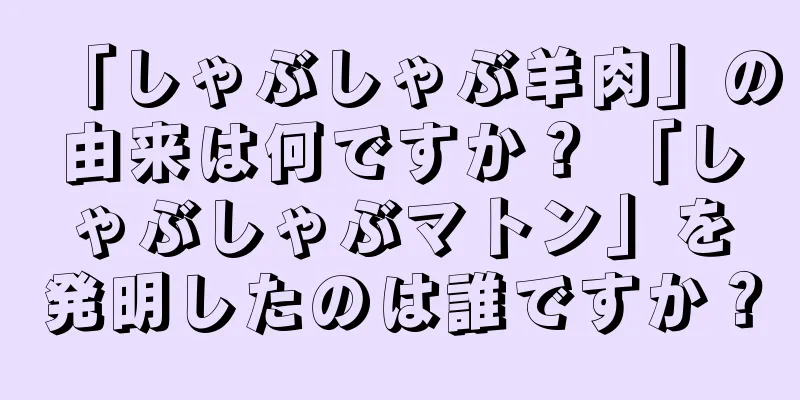 「しゃぶしゃぶ羊肉」の由来は何ですか？ 「しゃぶしゃぶマトン」を発明したのは誰ですか？