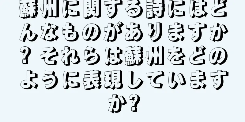 蘇州に関する詩にはどんなものがありますか? それらは蘇州をどのように表現していますか?