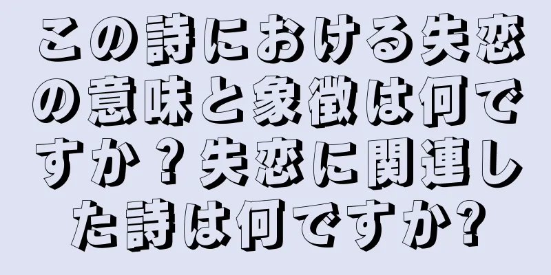 この詩における失恋の意味と象徴は何ですか？失恋に関連した詩は何ですか?