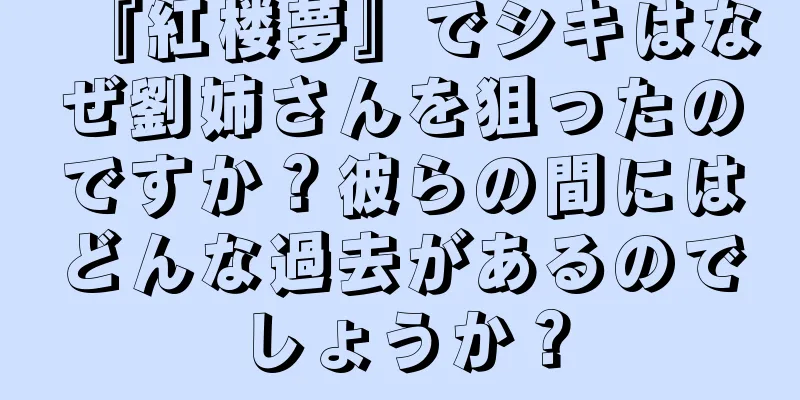 『紅楼夢』でシキはなぜ劉姉さんを狙ったのですか？彼らの間にはどんな過去があるのでしょうか？