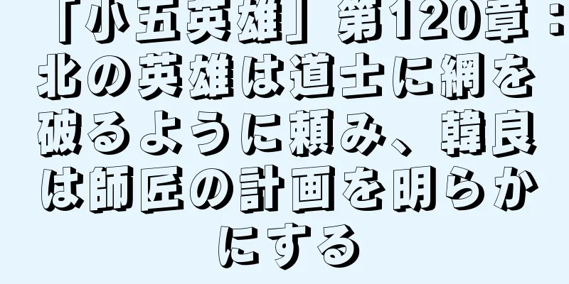 「小五英雄」第120章：北の英雄は道士に網を破るように頼み、韓良は師匠の計画を明らかにする