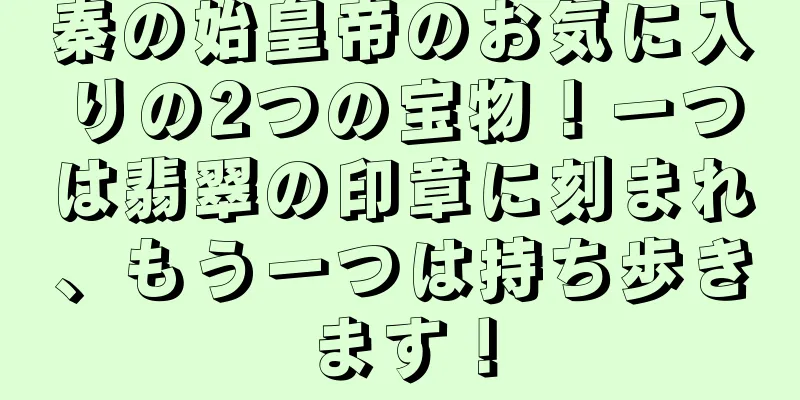 秦の始皇帝のお気に入りの2つの宝物！一つは翡翠の印章に刻まれ、もう一つは持ち歩きます！