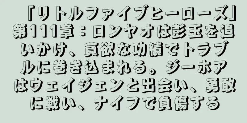 「リトルファイブヒーローズ」第111章：ロンヤオは彭玉を追いかけ、貪欲な功績でトラブルに巻き込まれる。ジーホアはウェイジェンと出会い、勇敢に戦い、ナイフで負傷する