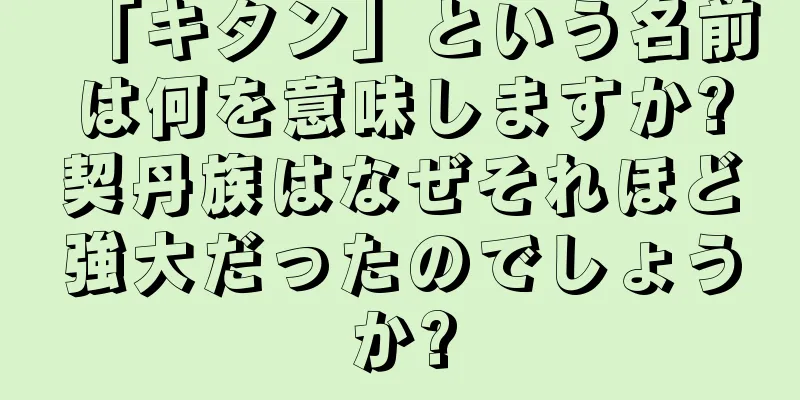 「キタン」という名前は何を意味しますか?契丹族はなぜそれほど強大だったのでしょうか?