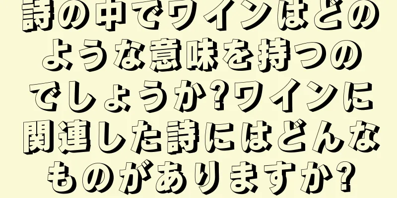 詩の中でワインはどのような意味を持つのでしょうか?ワインに関連した詩にはどんなものがありますか?