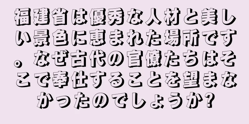 福建省は優秀な人材と美しい景色に恵まれた場所です。なぜ古代の官僚たちはそこで奉仕することを望まなかったのでしょうか?