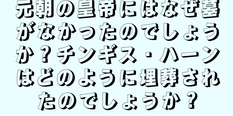 元朝の皇帝にはなぜ墓がなかったのでしょうか？チンギス・ハーンはどのように埋葬されたのでしょうか？