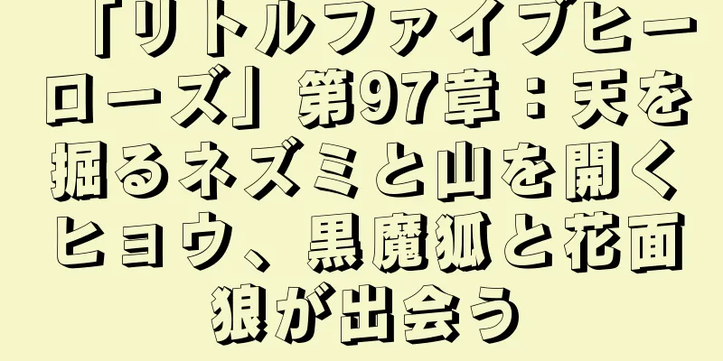 「リトルファイブヒーローズ」第97章：天を掘るネズミと山を開くヒョウ、黒魔狐と花面狼が出会う