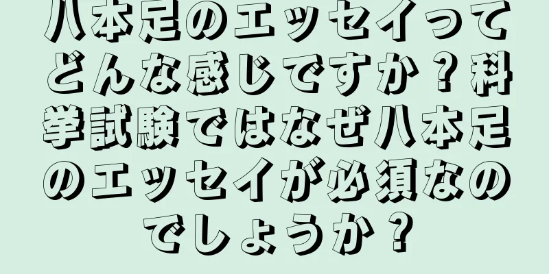 八本足のエッセイってどんな感じですか？科挙試験ではなぜ八本足のエッセイが必須なのでしょうか？